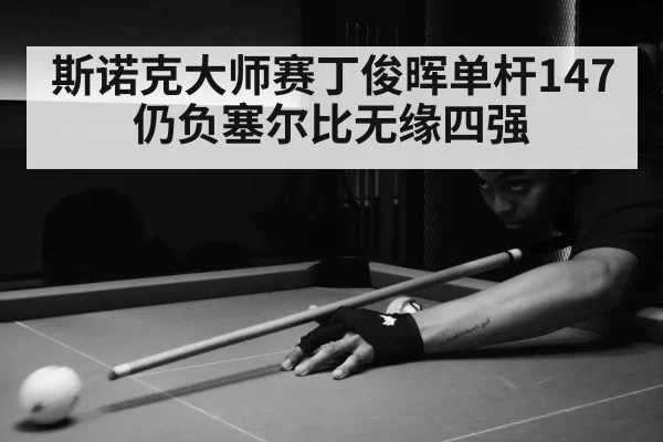 斯诺克大师赛丁俊晖单杆147仍负塞尔比无缘四强