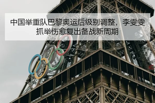 中国举重队巴黎奥运后级别调整，李雯雯抓举伤愈复出备战新周期