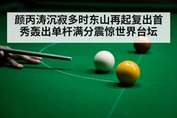 颜丙涛沉寂多时东山再起复出首秀轰出单杆满分震惊世界台坛