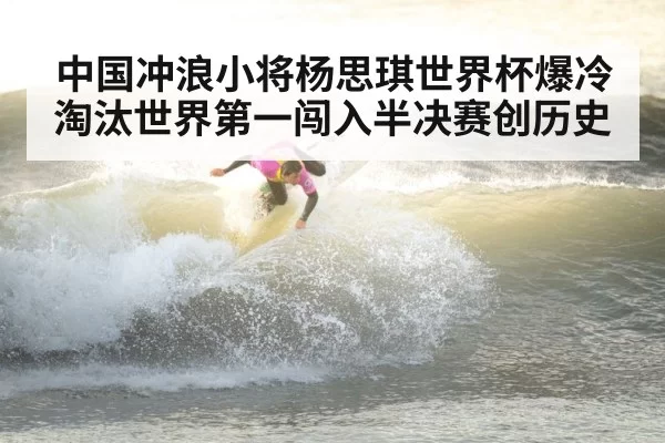 中国冲浪小将杨思琪世界杯爆冷淘汰世界第一闯入半决赛创历史