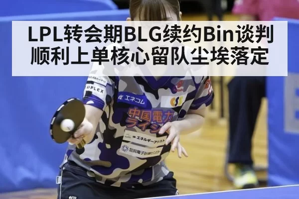 LPL转会期BLG续约Bin谈判顺利上单核心留队尘埃落定
