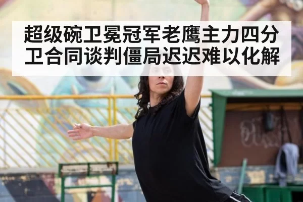 超级碗卫冕冠军老鹰主力四分卫合同谈判僵局迟迟难以化解