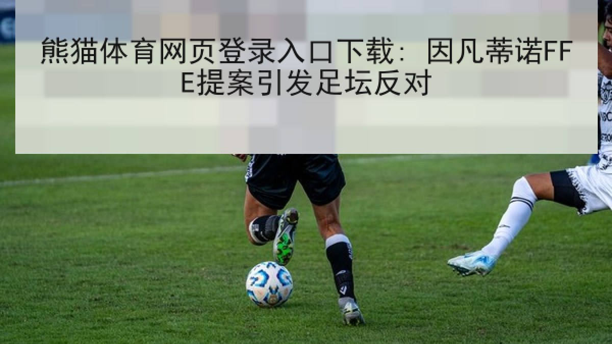 熊猫体育网页登录入口下载: 因凡蒂诺FFE提案引发足坛反对 熊猫体育网页登录入口下载: 因凡蒂诺FFE提案引发足坛反对