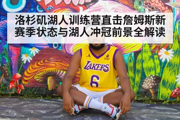 洛杉矶湖人训练营直击詹姆斯新赛季状态与湖人冲冠前景全解读