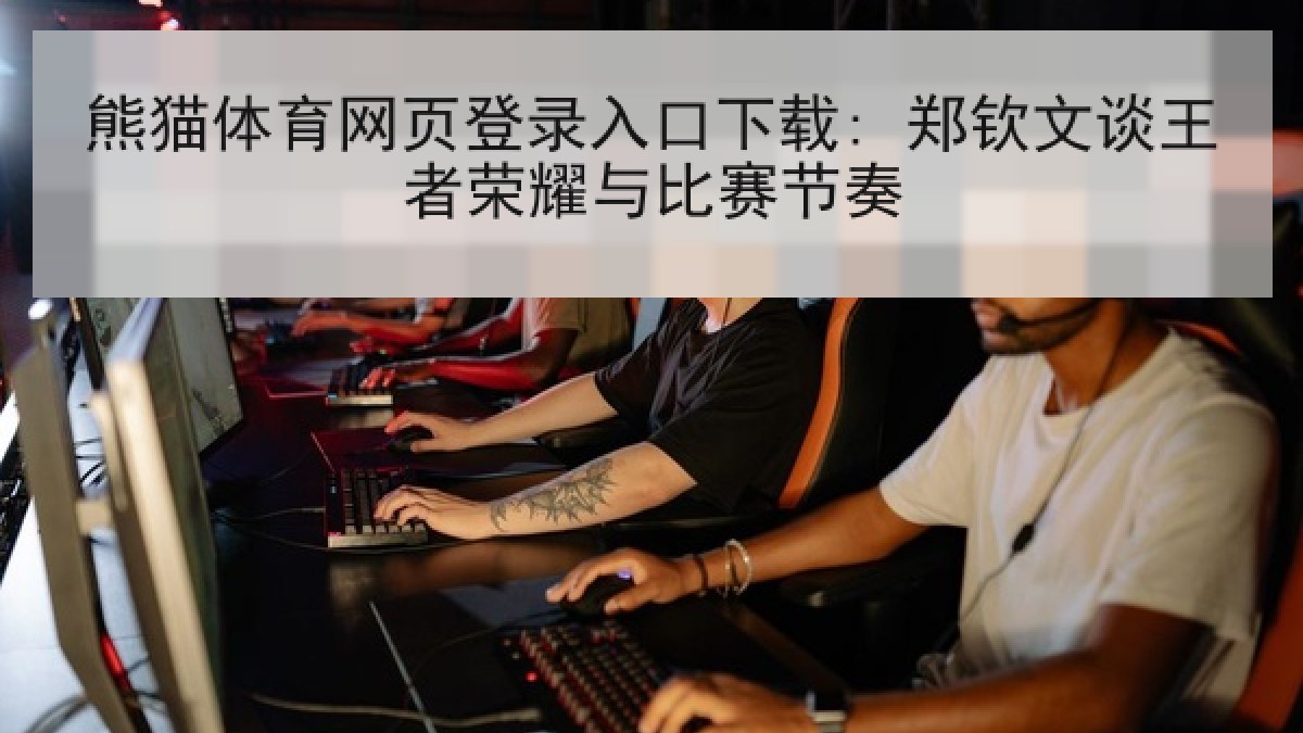 熊猫体育网页登录入口下载: 郑钦文谈王者荣耀与比赛节奏