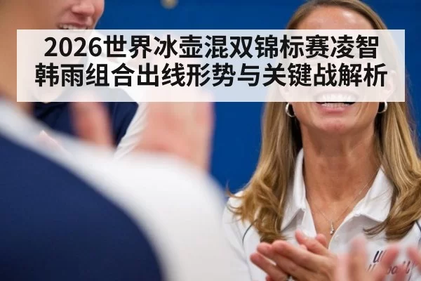 2026世界冰壶混双锦标赛凌智韩雨组合出线形势与关键战解析